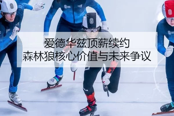 爱德华兹顶薪续约 森林狼核心价值与未来争议