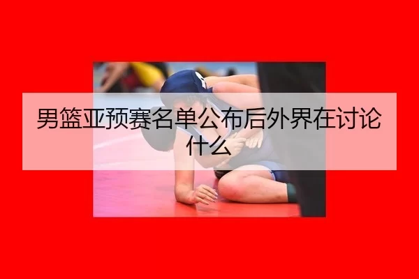 男篮亚预赛名单公布后外界在讨论什么
