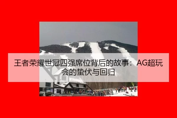 王者荣耀世冠四强席位背后的故事：AG超玩会的蛰伏与回归